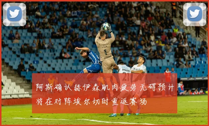 阿斯确认赫伊森肌肉疲劳无碍预计将在对阵埃尔切时重返赛场