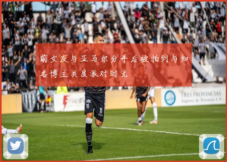 前女友与亚马尔分手后被拍到与知名博主共度派对时光