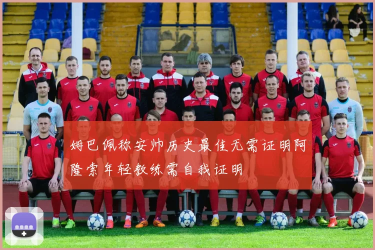 姆巴佩称安帅历史最佳无需证明阿隆索年轻教练需自我证明