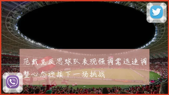 范戴克反思球队表现强调需迅速调整心态迎接下一场挑战