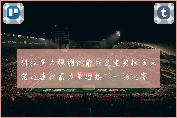 科拉罗夫强调体能恢复重要性国米需迅速积蓄力量迎接下一场比赛