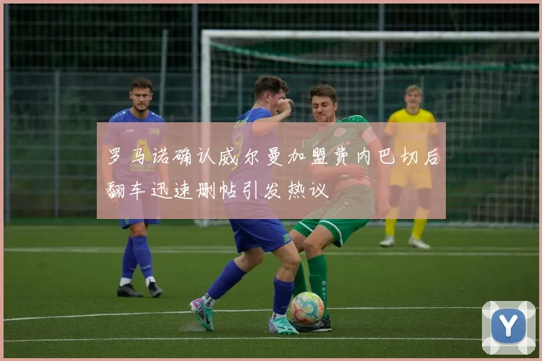 罗马诺确认威尔曼加盟费内巴切后翻车迅速删帖引发热议