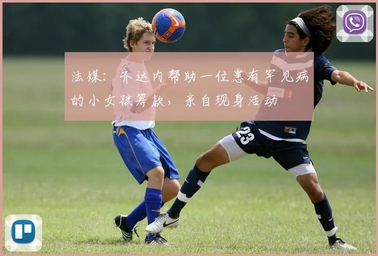 法媒：齐达内帮助一位患有罕见病的小女孩筹款，亲自现身活动