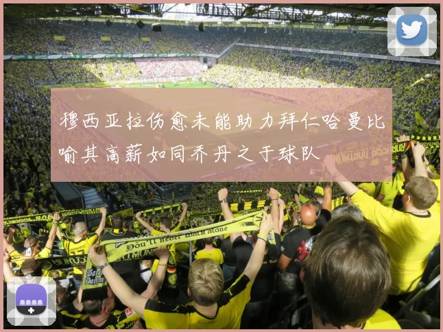 穆西亚拉伤愈未能助力拜仁哈曼比喻其高薪如同乔丹之于球队