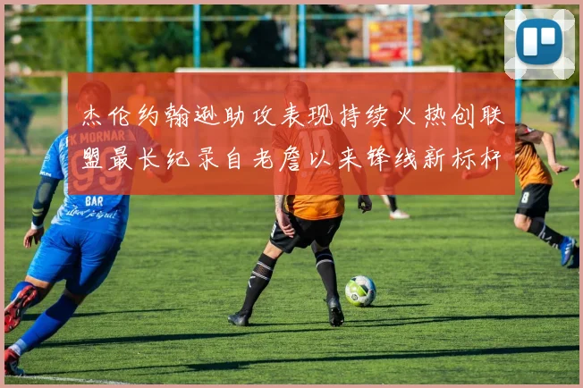 杰伦约翰逊助攻表现持续火热创联盟最长纪录自老詹以来锋线新标杆