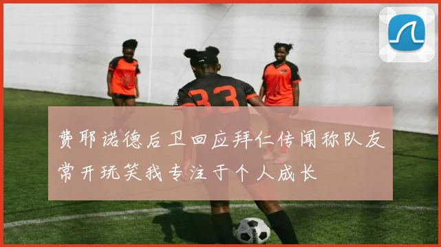 费耶诺德后卫回应拜仁传闻称队友常开玩笑我专注于个人成长