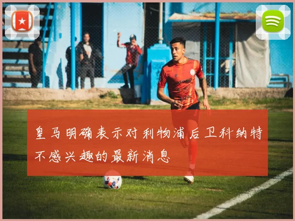 皇马明确表示对利物浦后卫科纳特不感兴趣的最新消息