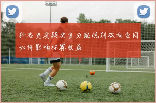 科洛克质疑奖金分配规则双向合同如何影响杯赛收益