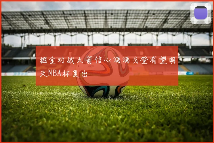 掘金对战火箭信心满满戈登有望明天NBA杯复出