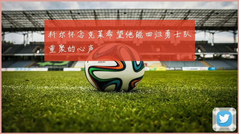 科尔怀念克莱希望他能回归勇士队重聚的心声