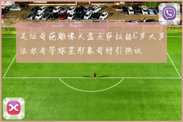足坛奇葩雕像大盘点萨拉赫C罗大罗法尔考等球星形象奇特引热议