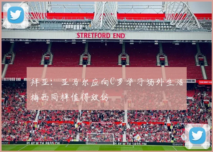 拜亚：亚马尔应向C罗学习场外生活梅西同样值得效仿
