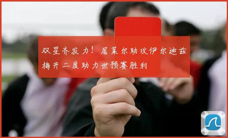 双星齐发力！居莱尔助攻伊尔迪兹梅开二度助力世预赛胜利