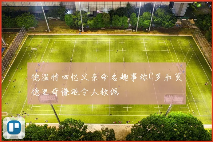 德温特回忆父亲命名趣事称C罗和莫德里奇谦逊令人钦佩
