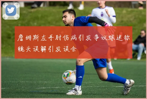 詹姆斯左手肘伤病引发争议球迷称镜头误解引发误会