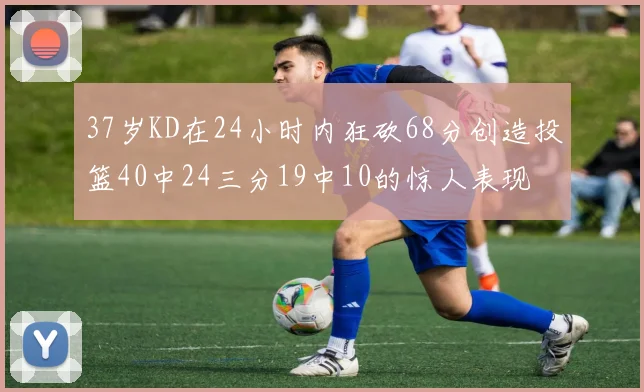 37岁KD在24小时内狂砍68分创造投篮40中24三分19中10的惊人表现