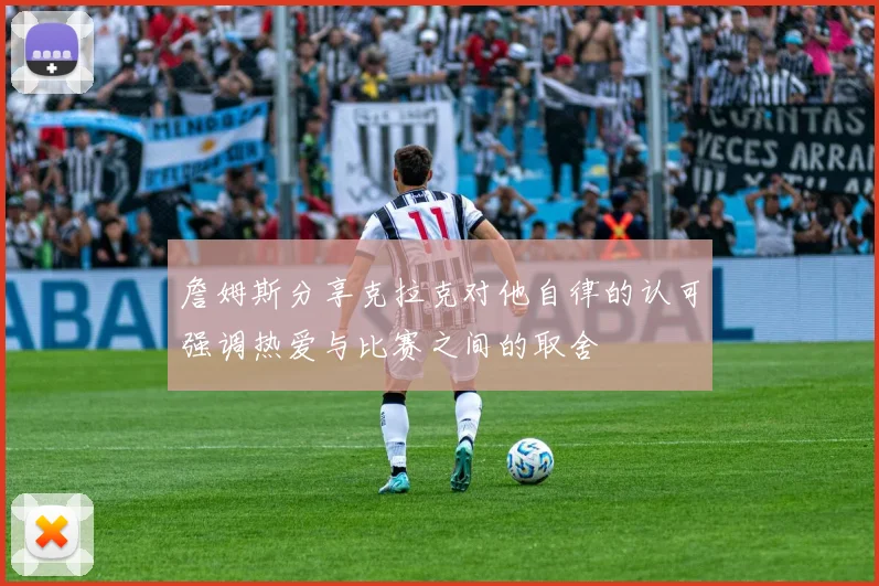詹姆斯分享克拉克对他自律的认可强调热爱与比赛之间的取舍