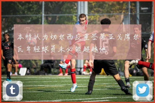 本特认为切尔西应重签蒂亚戈席尔瓦年轻球员未必能超越他