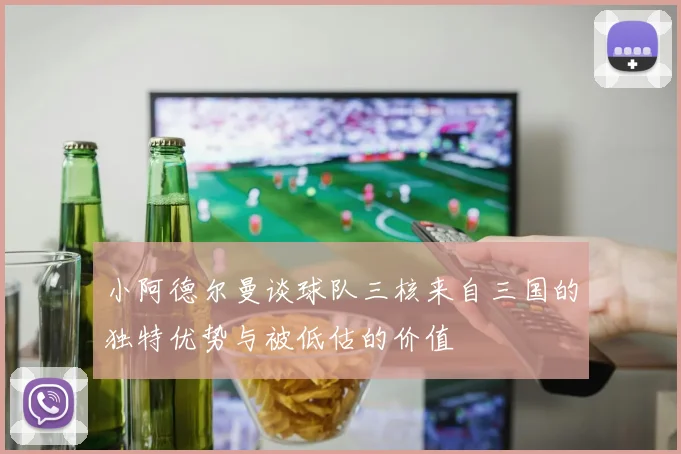 小阿德尔曼谈球队三核来自三国的独特优势与被低估的价值