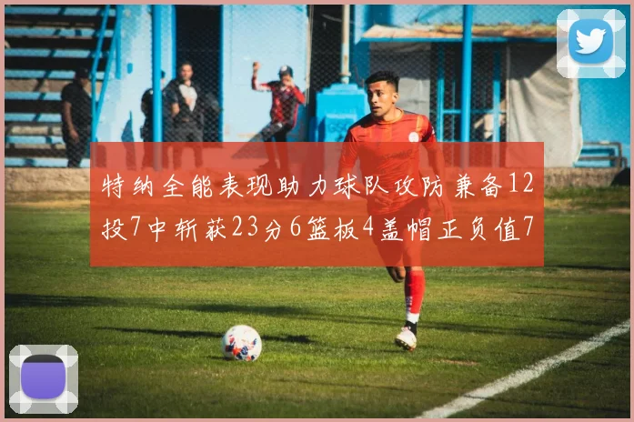特纳全能表现助力球队攻防兼备12投7中斩获23分6篮板4盖帽正负值7
