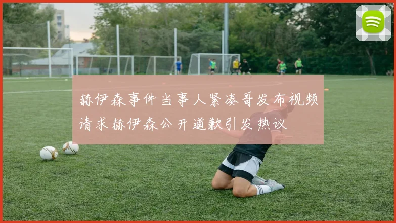 赫伊森事件当事人紧凑哥发布视频请求赫伊森公开道歉引发热议