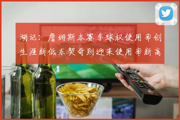 湖记：詹姆斯本赛季球权使用率创生涯新低东契奇则迎来使用率新高