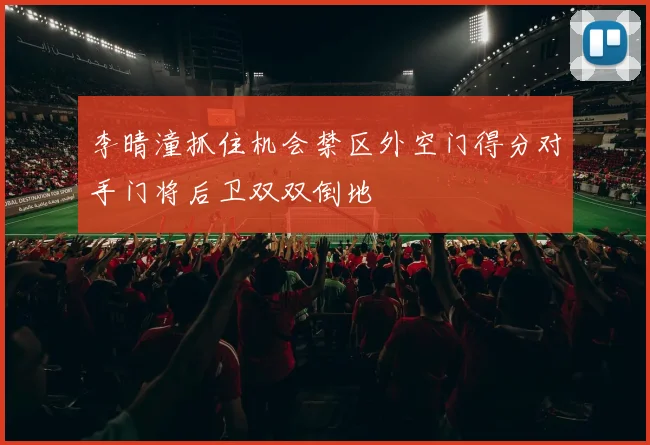 李晴潼抓住机会禁区外空门得分对手门将后卫双双倒地