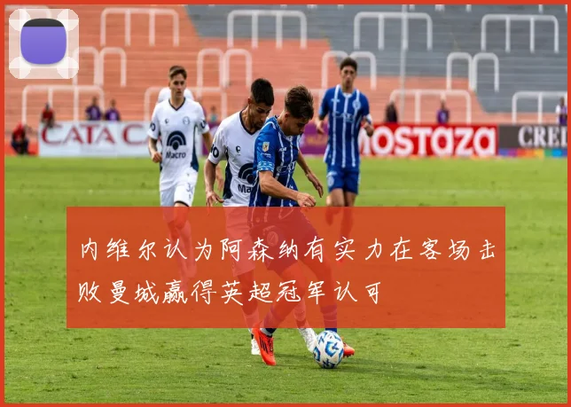 内维尔认为阿森纳有实力在客场击败曼城赢得英超冠军认可