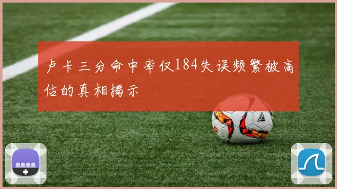 卢卡三分命中率仅184失误频繁被高估的真相揭示