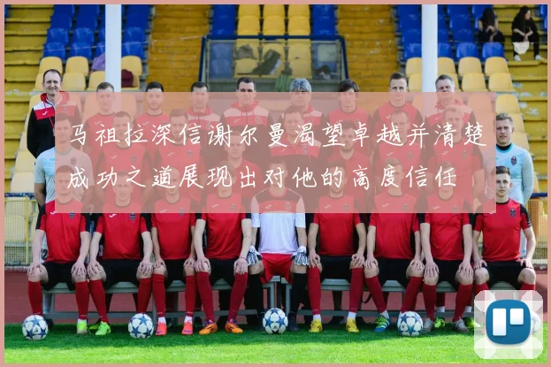马祖拉深信谢尔曼渴望卓越并清楚成功之道展现出对他的高度信任