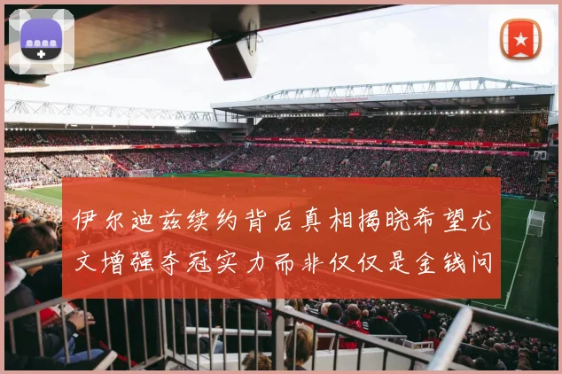 伊尔迪兹续约背后真相揭晓希望尤文增强夺冠实力而非仅仅是金钱问题