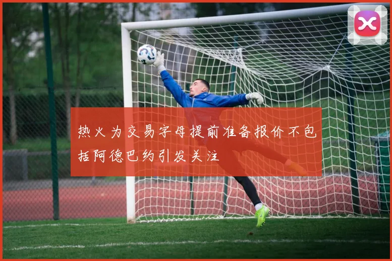 热火为交易字母提前准备报价不包括阿德巴约引发关注