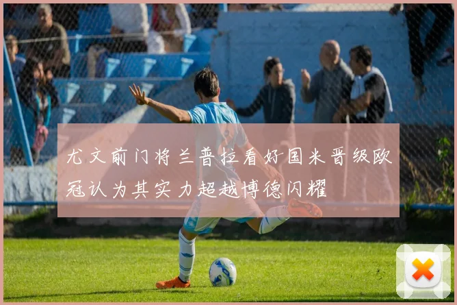 尤文前门将兰普拉看好国米晋级欧冠认为其实力超越博德闪耀