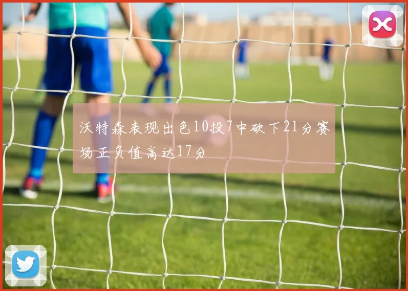 沃特森表现出色10投7中砍下21分赛场正负值高达17分