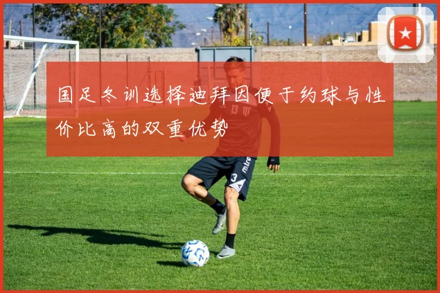 国足冬训选择迪拜因便于约球与性价比高的双重优势