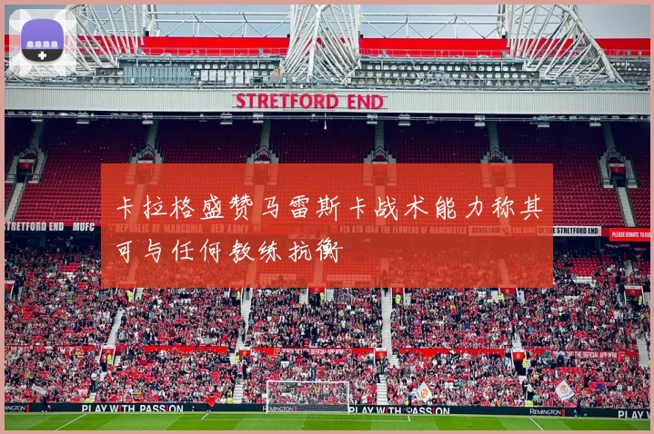 卡拉格盛赞马雷斯卡战术能力称其可与任何教练抗衡
