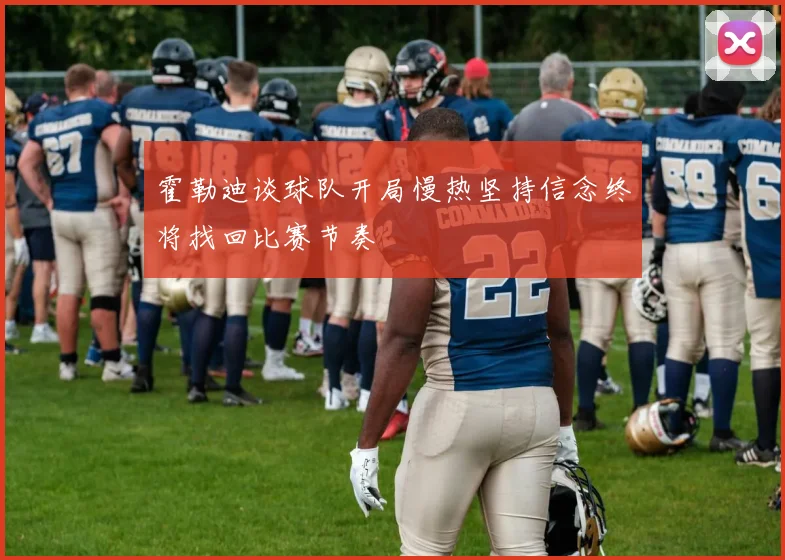 霍勒迪谈球队开局慢热坚持信念终将找回比赛节奏