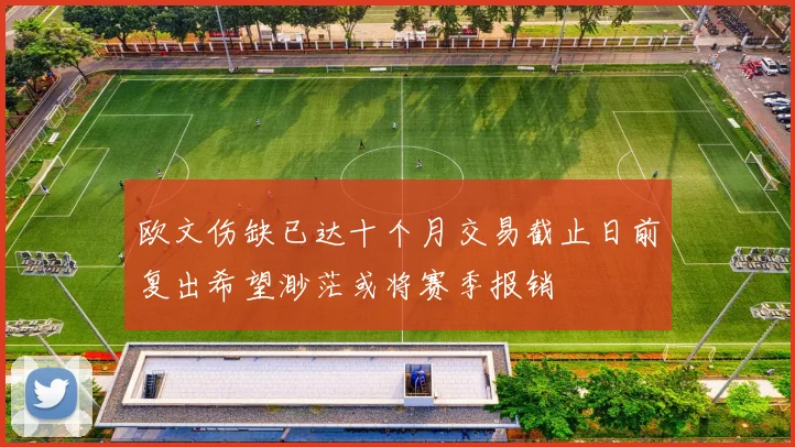 欧文伤缺已达十个月交易截止日前复出希望渺茫或将赛季报销