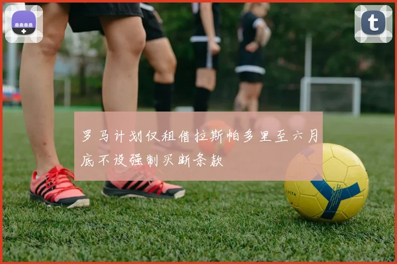 罗马计划仅租借拉斯帕多里至六月底不设强制买断条款