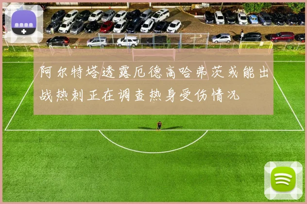 阿尔特塔透露厄德高哈弗茨或能出战热刺正在调查热身受伤情况