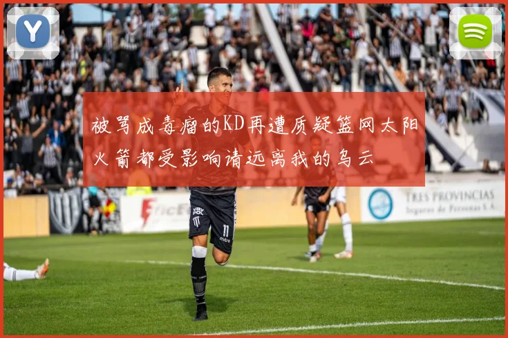 被骂成毒瘤的KD再遭质疑篮网太阳火箭都受影响请远离我的乌云