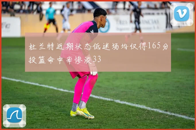 杜兰特近期状态低迷场均仅得165分投篮命中率惨淡33