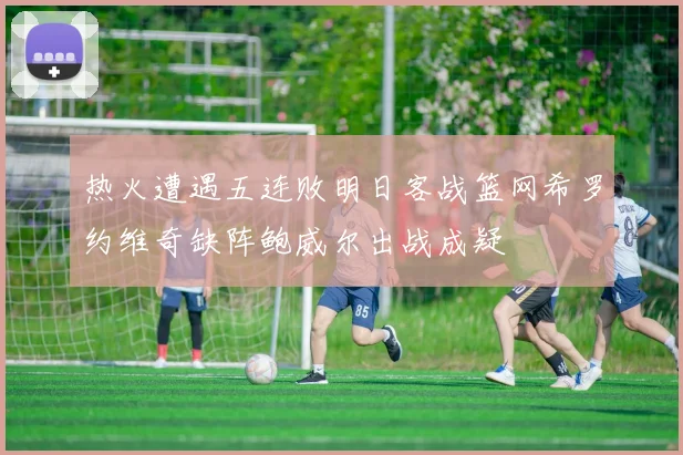 热火遭遇五连败明日客战篮网希罗约维奇缺阵鲍威尔出战成疑