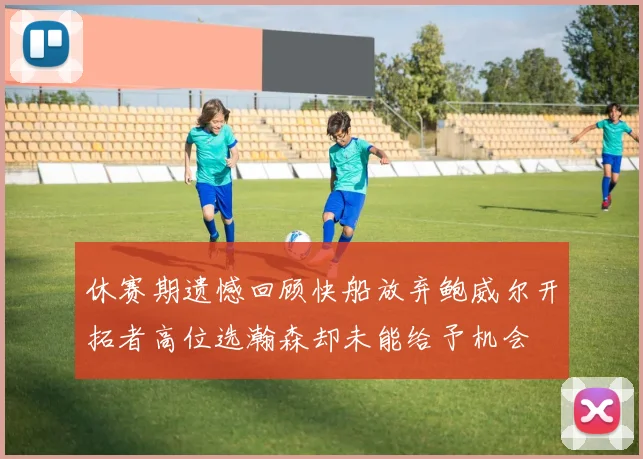 休赛期遗憾回顾快船放弃鲍威尔开拓者高位选瀚森却未能给予机会