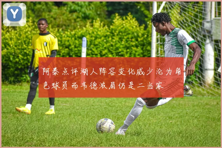 阿泰点评湖人阵容变化威少沦为角色球员而韦德浓眉仍是二当家