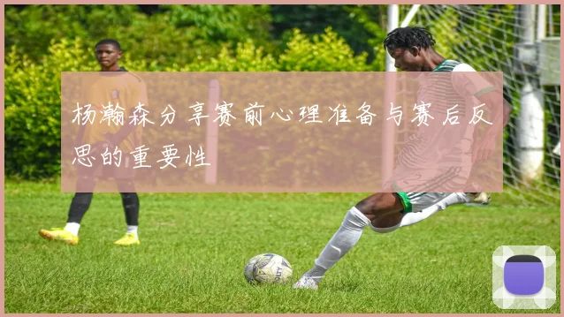 杨瀚森分享赛前心理准备与赛后反思的重要性