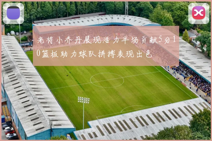老将小乔丹展现活力半场贡献5分10篮板助力球队拼搏表现出色