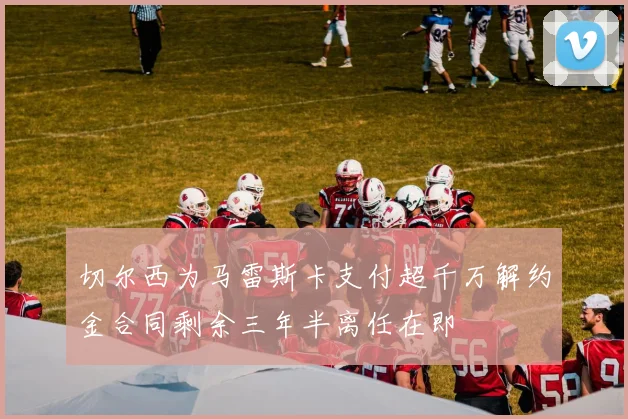 切尔西为马雷斯卡支付超千万解约金合同剩余三年半离任在即