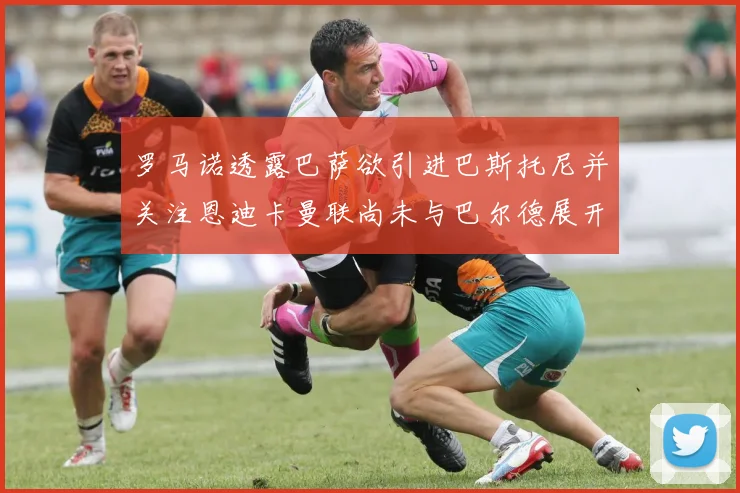 罗马诺透露巴萨欲引进巴斯托尼并关注恩迪卡曼联尚未与巴尔德展开谈判