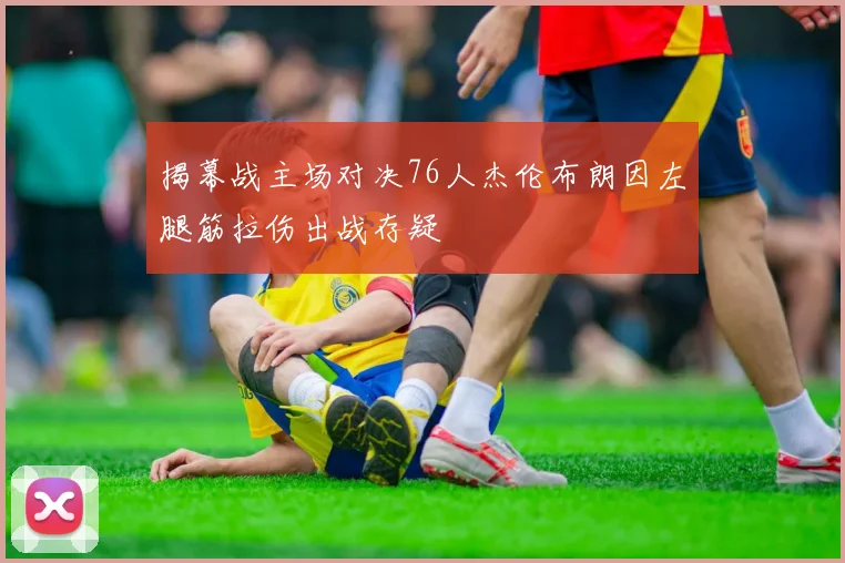 揭幕战主场对决76人杰伦布朗因左腿筋拉伤出战存疑